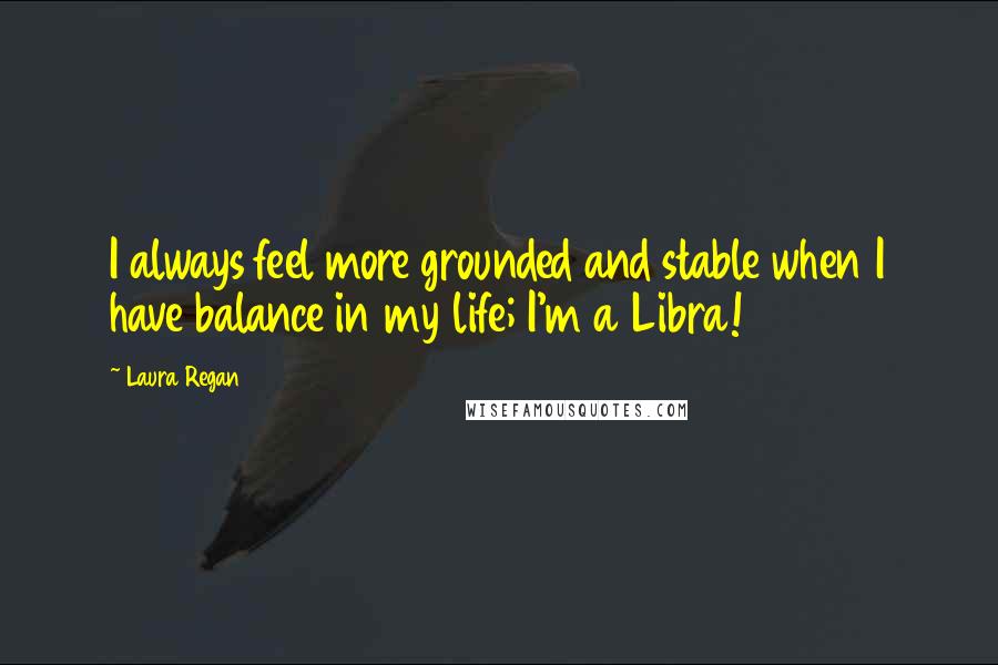 Laura Regan Quotes: I always feel more grounded and stable when I have balance in my life; I'm a Libra!