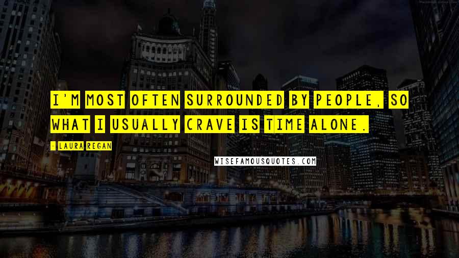 Laura Regan Quotes: I'm most often surrounded by people, so what I usually crave is time alone.