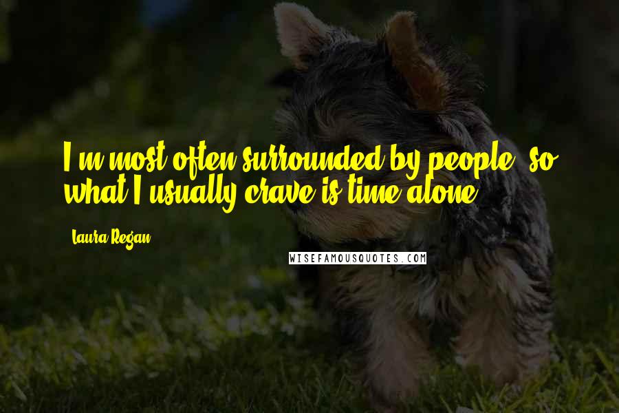 Laura Regan Quotes: I'm most often surrounded by people, so what I usually crave is time alone.