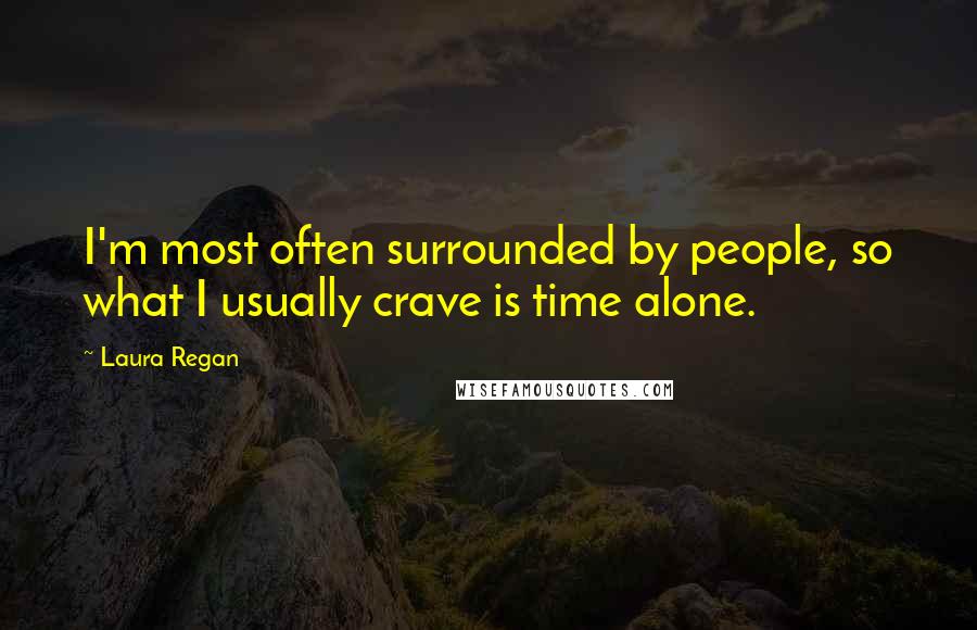 Laura Regan Quotes: I'm most often surrounded by people, so what I usually crave is time alone.