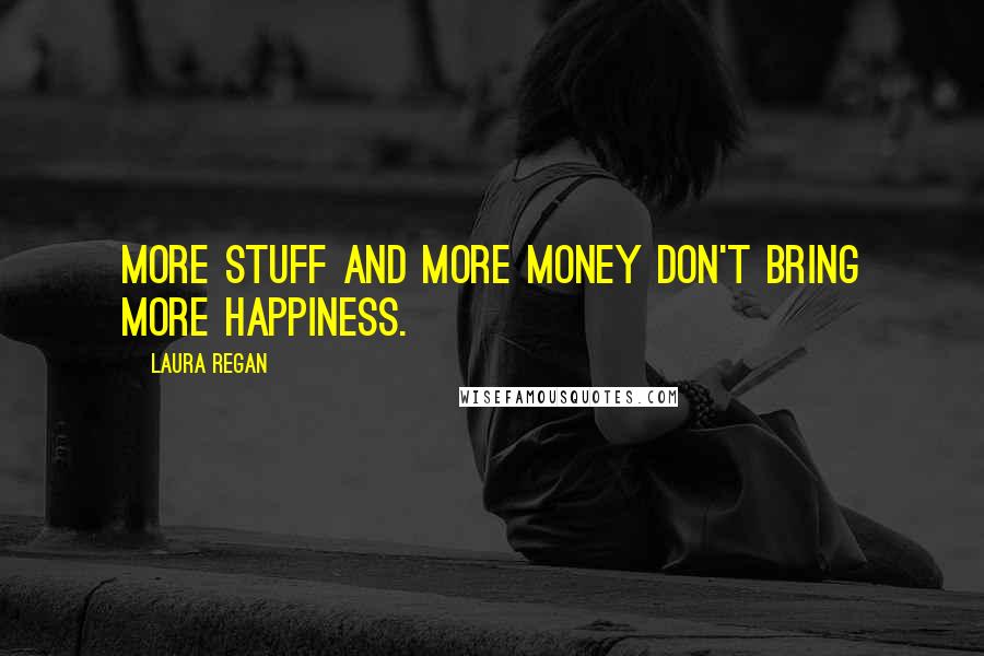 Laura Regan Quotes: More stuff and more money don't bring more happiness.
