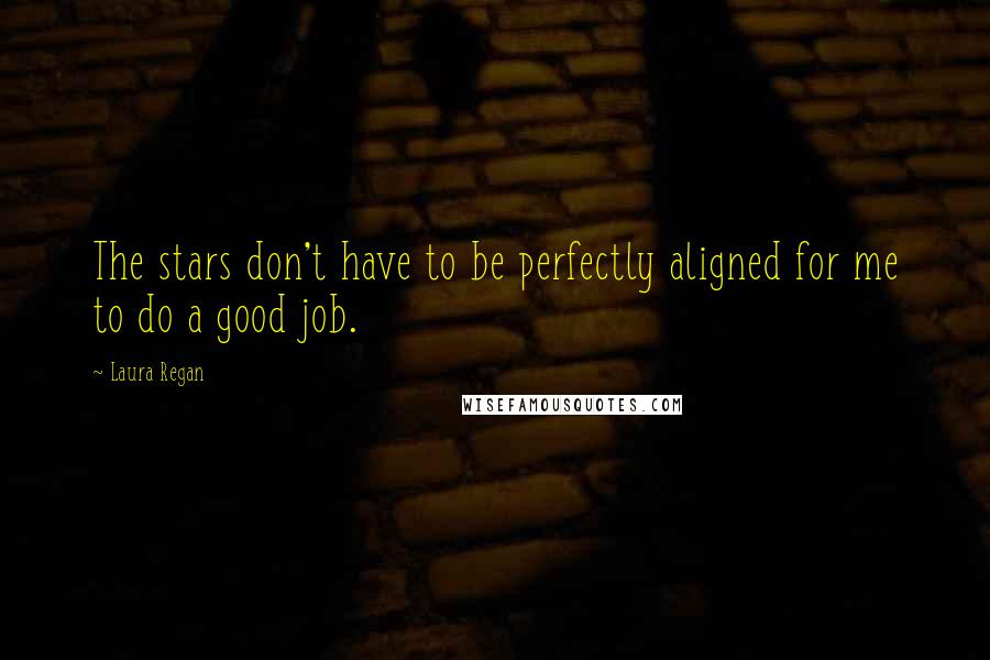 Laura Regan Quotes: The stars don't have to be perfectly aligned for me to do a good job.