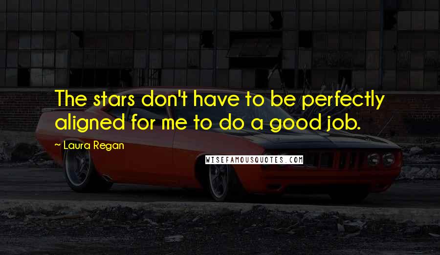 Laura Regan Quotes: The stars don't have to be perfectly aligned for me to do a good job.