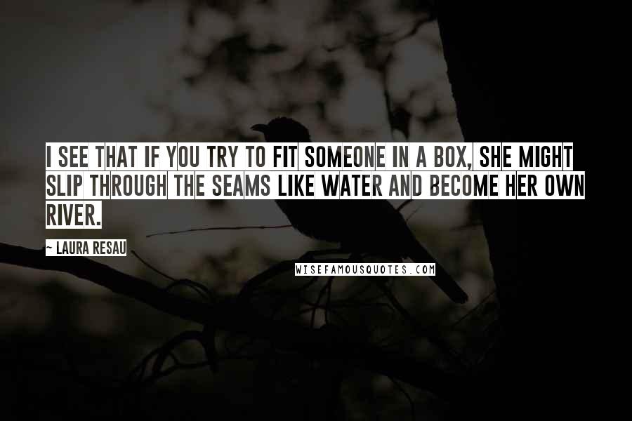 Laura Resau Quotes: I see that if you try to fit someone in a box, she might slip through the seams like water and become her own river.