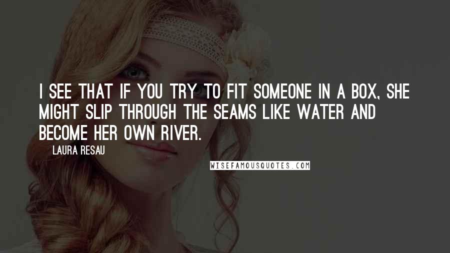 Laura Resau Quotes: I see that if you try to fit someone in a box, she might slip through the seams like water and become her own river.