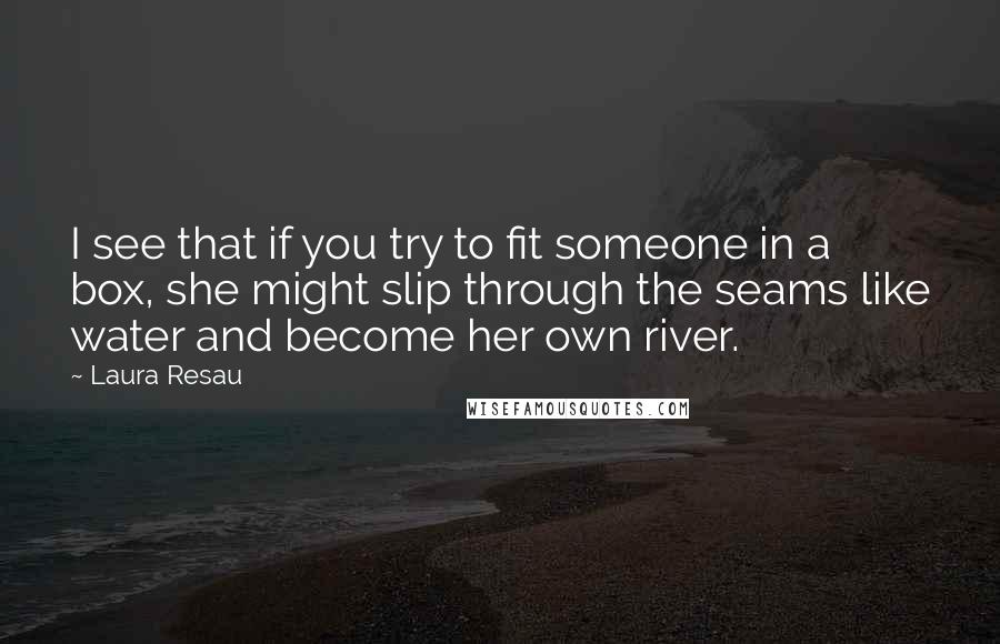 Laura Resau Quotes: I see that if you try to fit someone in a box, she might slip through the seams like water and become her own river.