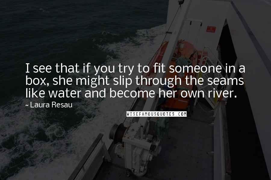 Laura Resau Quotes: I see that if you try to fit someone in a box, she might slip through the seams like water and become her own river.