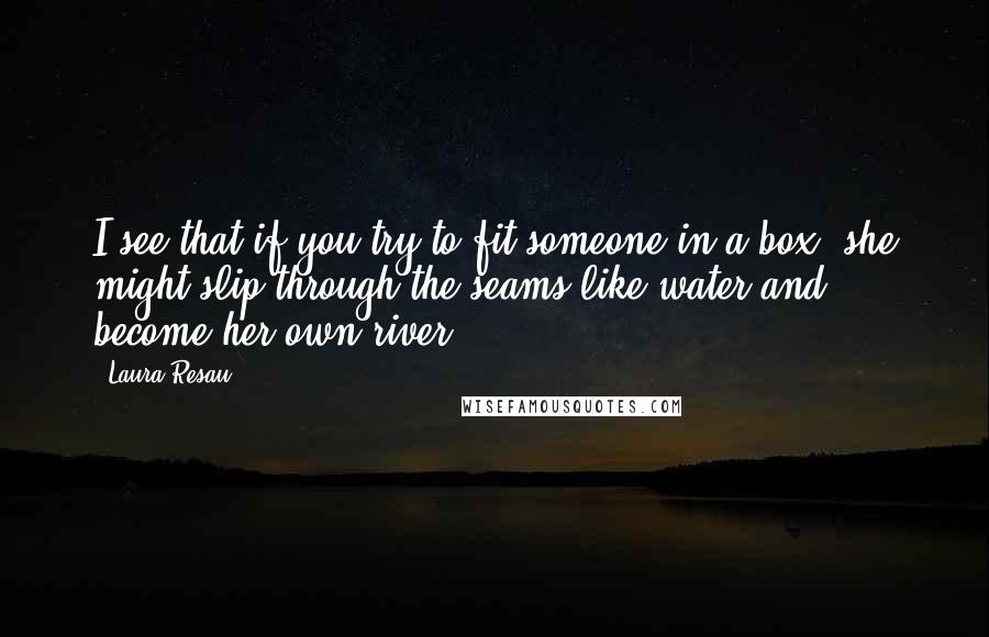 Laura Resau Quotes: I see that if you try to fit someone in a box, she might slip through the seams like water and become her own river.