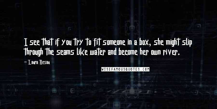 Laura Resau Quotes: I see that if you try to fit someone in a box, she might slip through the seams like water and become her own river.