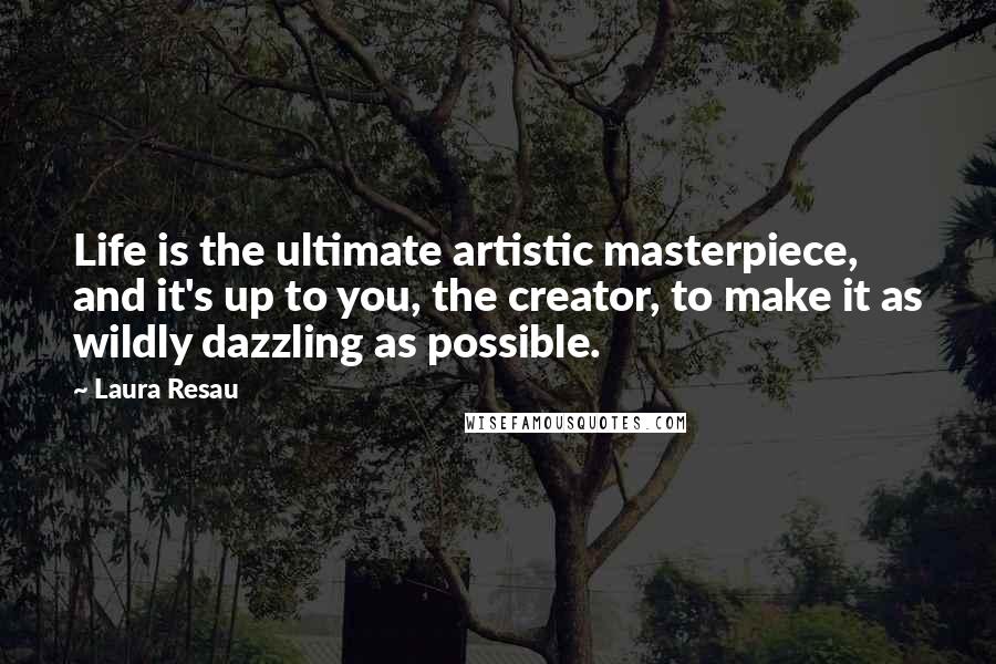 Laura Resau Quotes: Life is the ultimate artistic masterpiece, and it's up to you, the creator, to make it as wildly dazzling as possible.