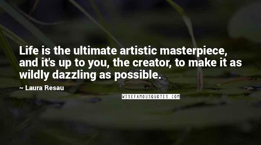 Laura Resau Quotes: Life is the ultimate artistic masterpiece, and it's up to you, the creator, to make it as wildly dazzling as possible.