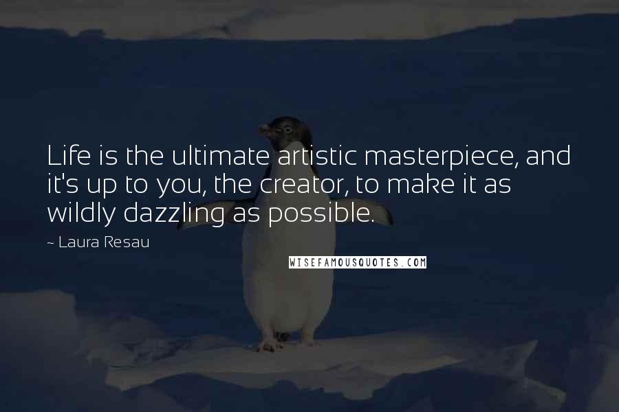 Laura Resau Quotes: Life is the ultimate artistic masterpiece, and it's up to you, the creator, to make it as wildly dazzling as possible.