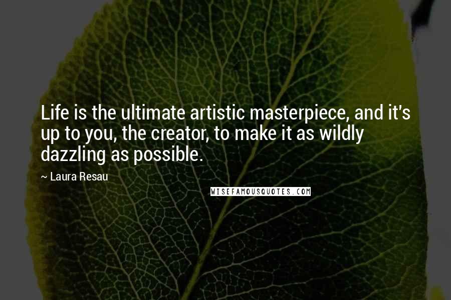 Laura Resau Quotes: Life is the ultimate artistic masterpiece, and it's up to you, the creator, to make it as wildly dazzling as possible.