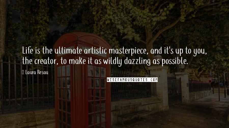Laura Resau Quotes: Life is the ultimate artistic masterpiece, and it's up to you, the creator, to make it as wildly dazzling as possible.