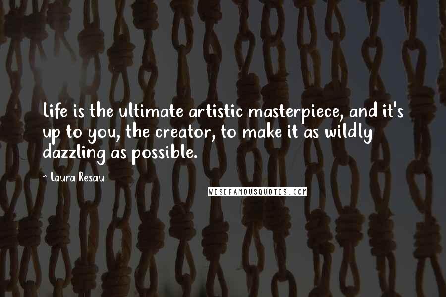 Laura Resau Quotes: Life is the ultimate artistic masterpiece, and it's up to you, the creator, to make it as wildly dazzling as possible.