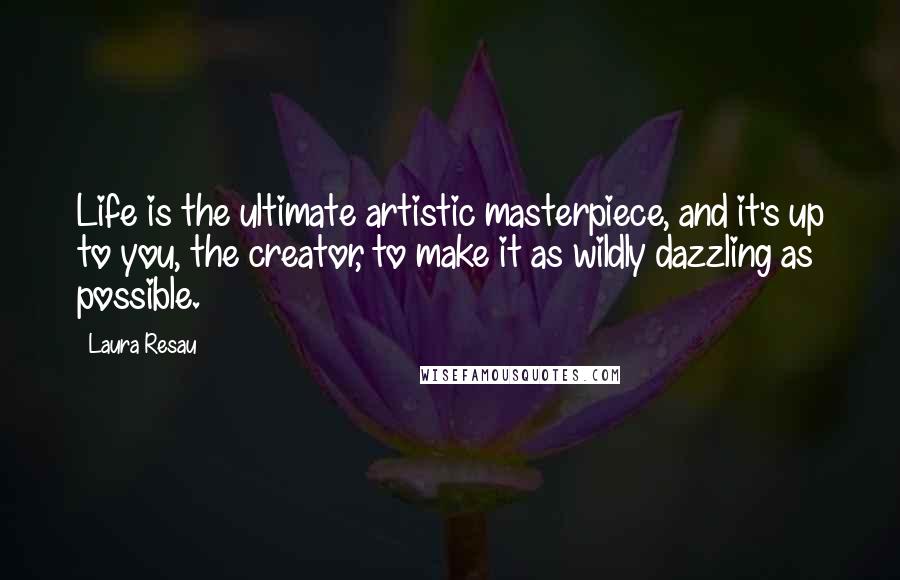 Laura Resau Quotes: Life is the ultimate artistic masterpiece, and it's up to you, the creator, to make it as wildly dazzling as possible.