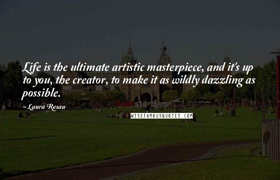 Laura Resau Quotes: Life is the ultimate artistic masterpiece, and it's up to you, the creator, to make it as wildly dazzling as possible.