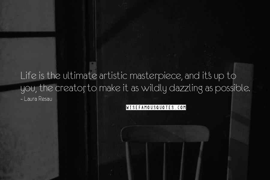 Laura Resau Quotes: Life is the ultimate artistic masterpiece, and it's up to you, the creator, to make it as wildly dazzling as possible.