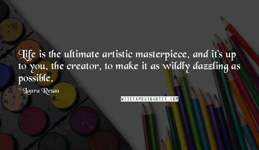 Laura Resau Quotes: Life is the ultimate artistic masterpiece, and it's up to you, the creator, to make it as wildly dazzling as possible.