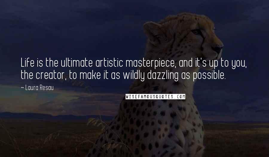 Laura Resau Quotes: Life is the ultimate artistic masterpiece, and it's up to you, the creator, to make it as wildly dazzling as possible.