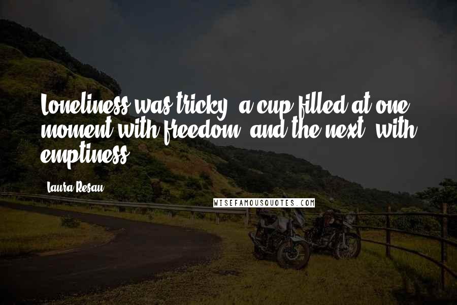 Laura Resau Quotes: Loneliness was tricky: a cup filled at one moment with freedom, and the next, with emptiness.
