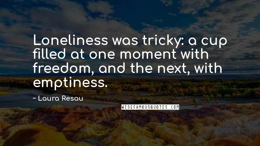 Laura Resau Quotes: Loneliness was tricky: a cup filled at one moment with freedom, and the next, with emptiness.