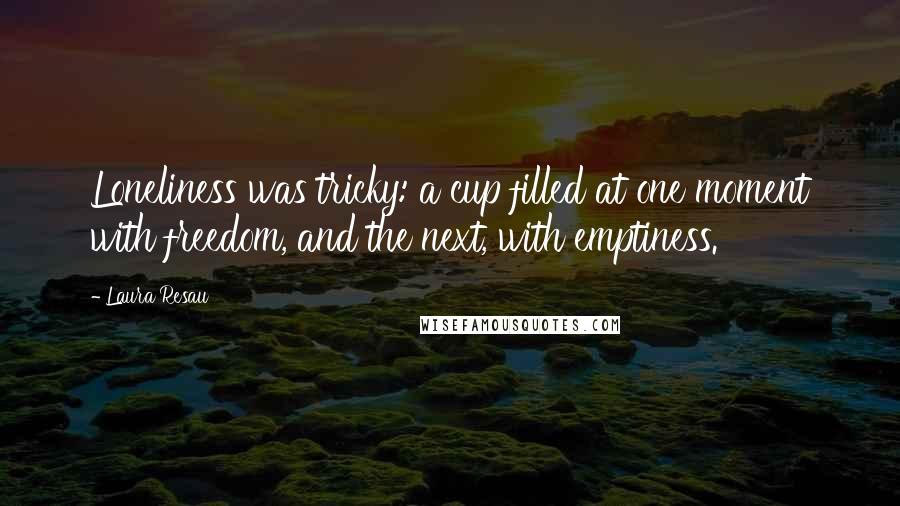 Laura Resau Quotes: Loneliness was tricky: a cup filled at one moment with freedom, and the next, with emptiness.
