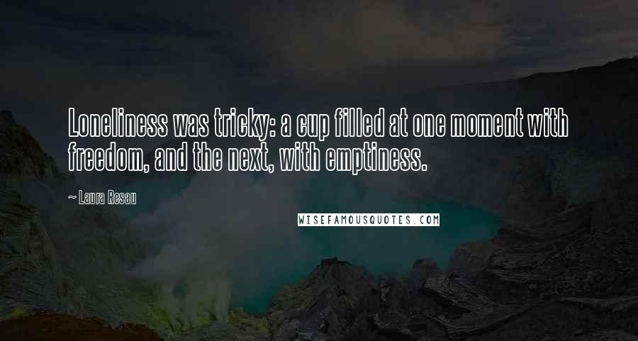 Laura Resau Quotes: Loneliness was tricky: a cup filled at one moment with freedom, and the next, with emptiness.