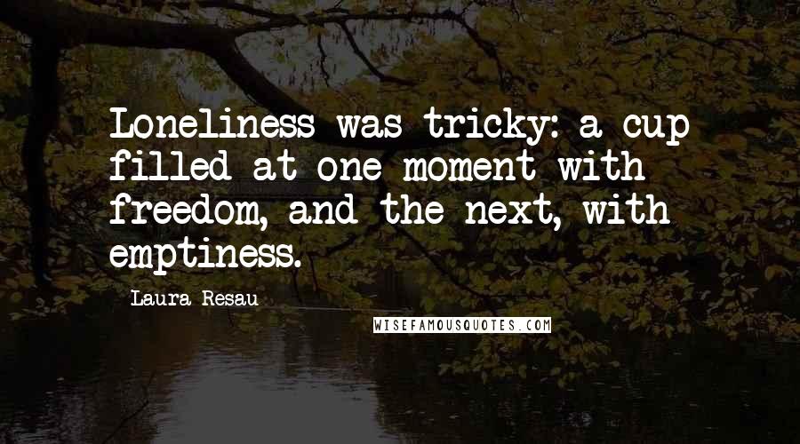 Laura Resau Quotes: Loneliness was tricky: a cup filled at one moment with freedom, and the next, with emptiness.