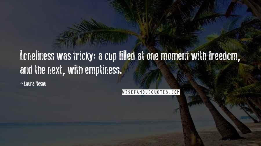 Laura Resau Quotes: Loneliness was tricky: a cup filled at one moment with freedom, and the next, with emptiness.