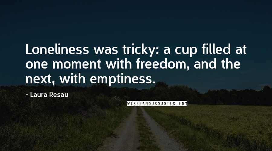 Laura Resau Quotes: Loneliness was tricky: a cup filled at one moment with freedom, and the next, with emptiness.