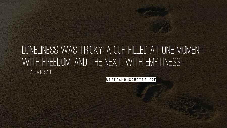 Laura Resau Quotes: Loneliness was tricky: a cup filled at one moment with freedom, and the next, with emptiness.