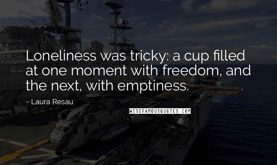Laura Resau Quotes: Loneliness was tricky: a cup filled at one moment with freedom, and the next, with emptiness.
