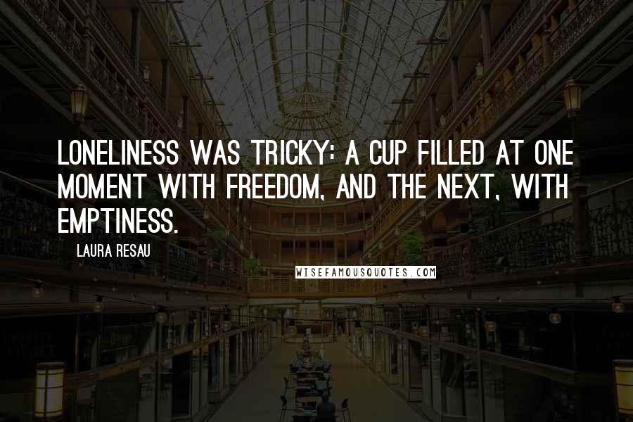 Laura Resau Quotes: Loneliness was tricky: a cup filled at one moment with freedom, and the next, with emptiness.