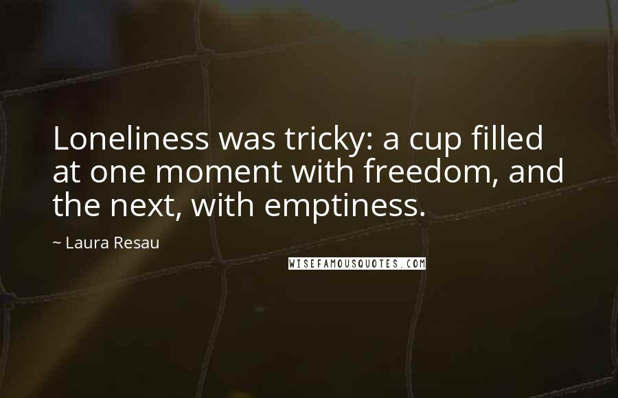 Laura Resau Quotes: Loneliness was tricky: a cup filled at one moment with freedom, and the next, with emptiness.