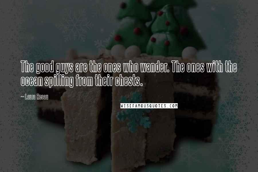 Laura Resau Quotes: The good guys are the ones who wander. The ones with the ocean spilling from their chests.