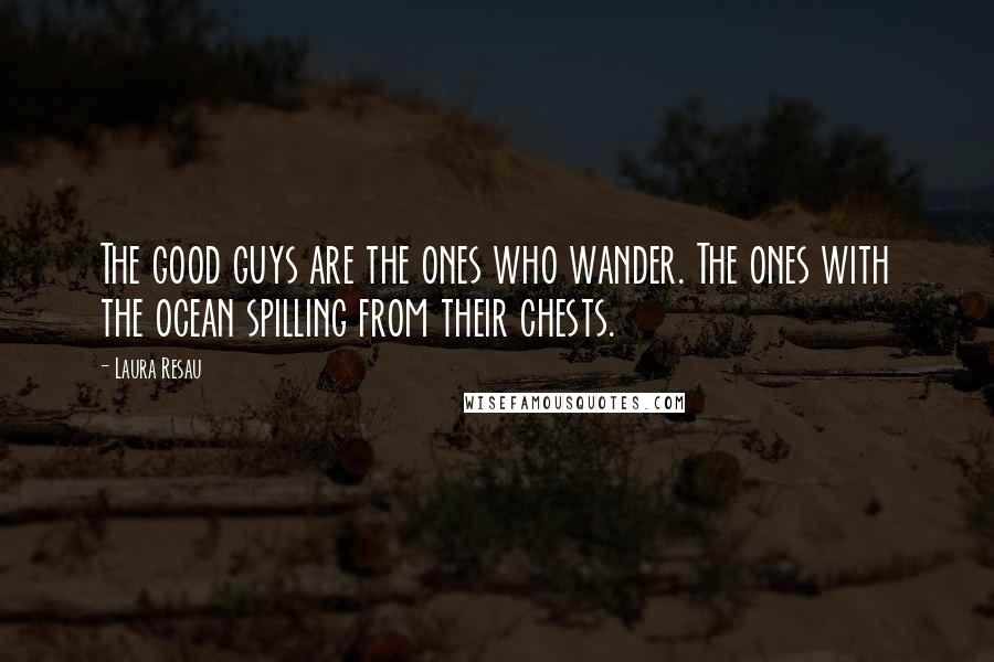Laura Resau Quotes: The good guys are the ones who wander. The ones with the ocean spilling from their chests.