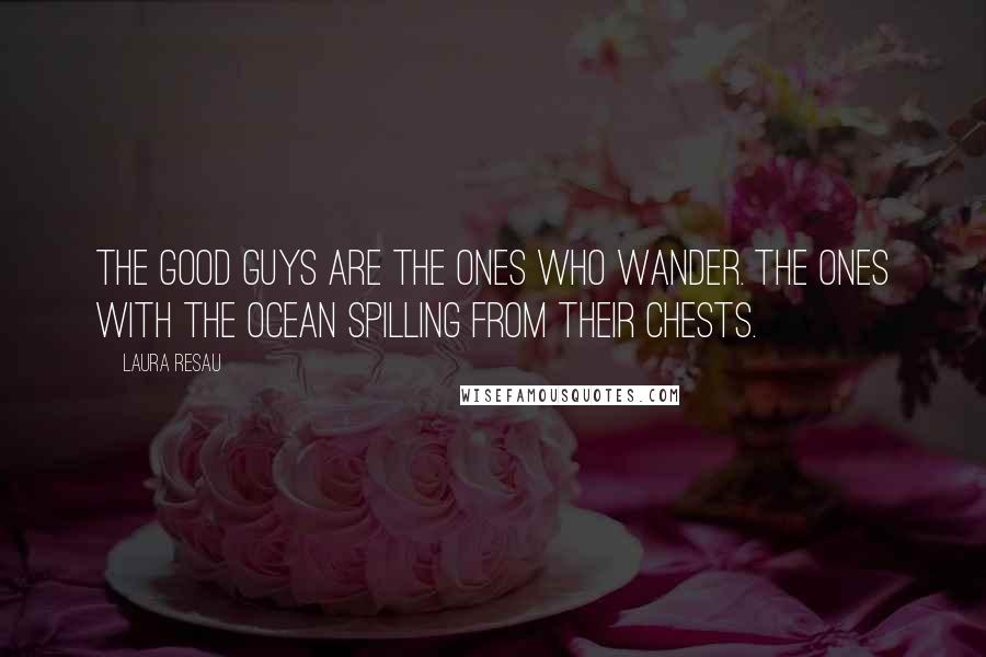 Laura Resau Quotes: The good guys are the ones who wander. The ones with the ocean spilling from their chests.