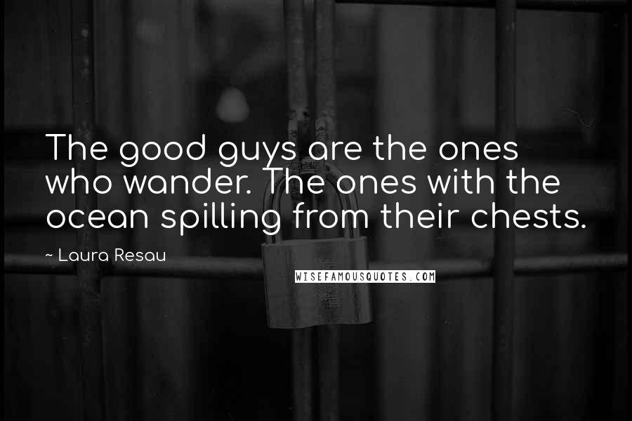 Laura Resau Quotes: The good guys are the ones who wander. The ones with the ocean spilling from their chests.