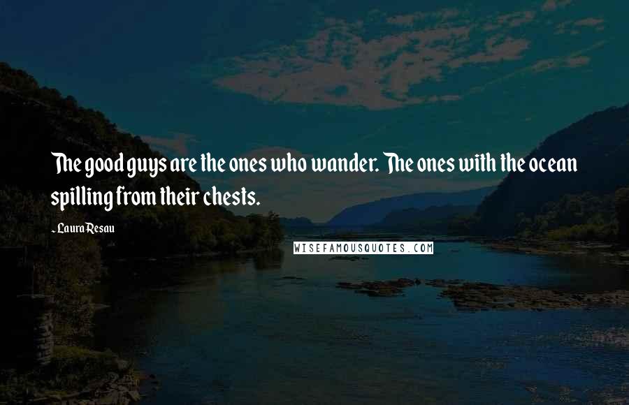Laura Resau Quotes: The good guys are the ones who wander. The ones with the ocean spilling from their chests.