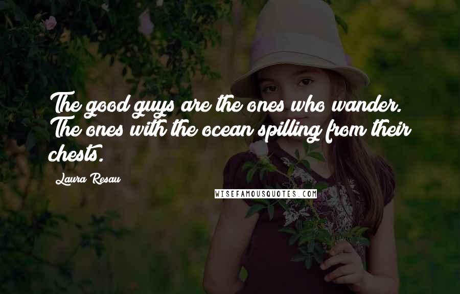 Laura Resau Quotes: The good guys are the ones who wander. The ones with the ocean spilling from their chests.