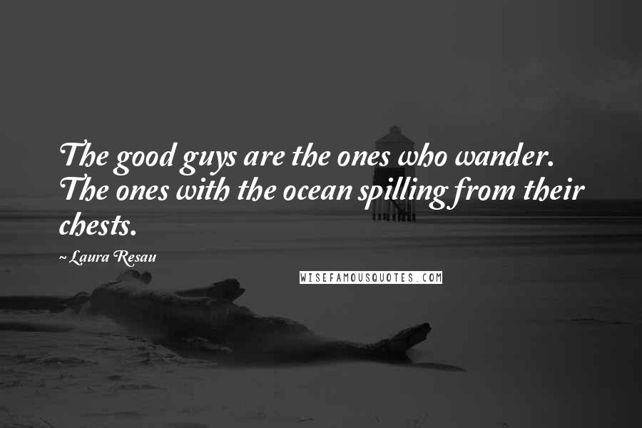 Laura Resau Quotes: The good guys are the ones who wander. The ones with the ocean spilling from their chests.