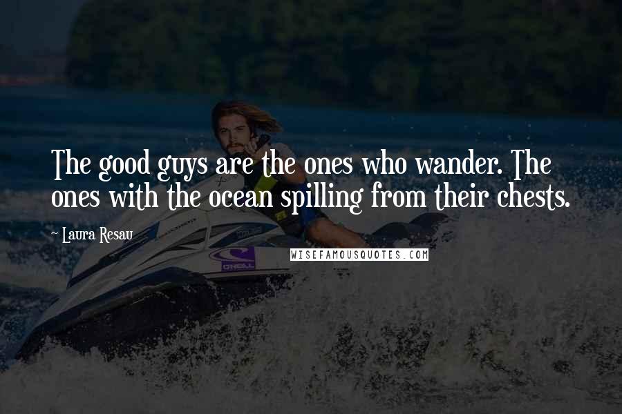 Laura Resau Quotes: The good guys are the ones who wander. The ones with the ocean spilling from their chests.