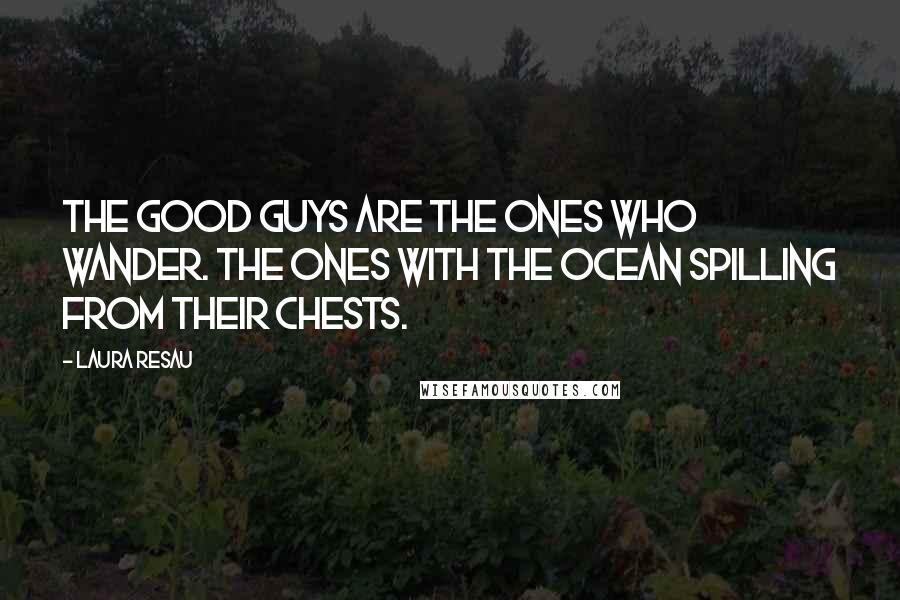 Laura Resau Quotes: The good guys are the ones who wander. The ones with the ocean spilling from their chests.