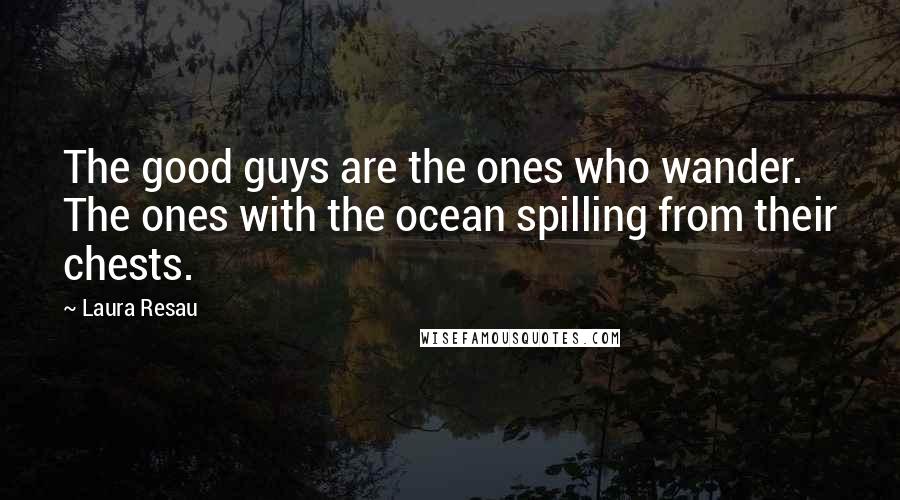 Laura Resau Quotes: The good guys are the ones who wander. The ones with the ocean spilling from their chests.
