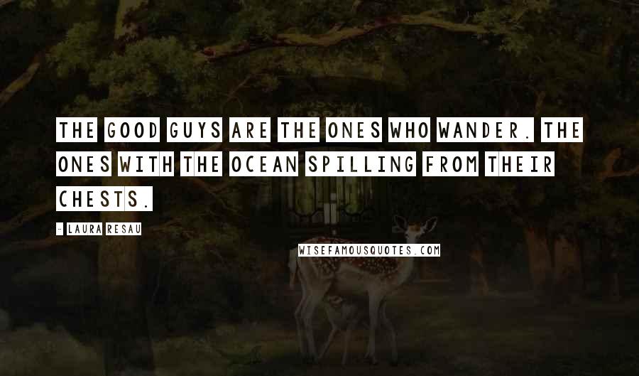 Laura Resau Quotes: The good guys are the ones who wander. The ones with the ocean spilling from their chests.