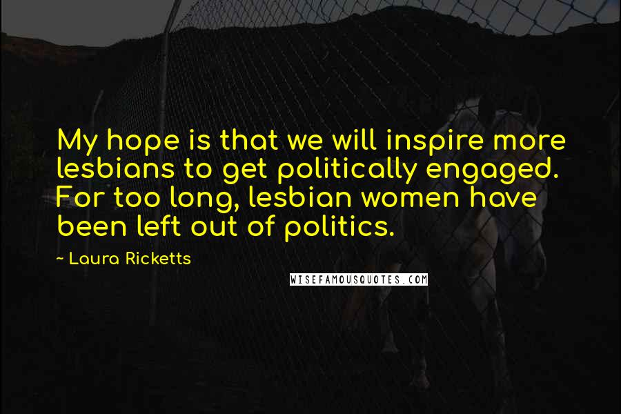 Laura Ricketts Quotes: My hope is that we will inspire more lesbians to get politically engaged. For too long, lesbian women have been left out of politics.