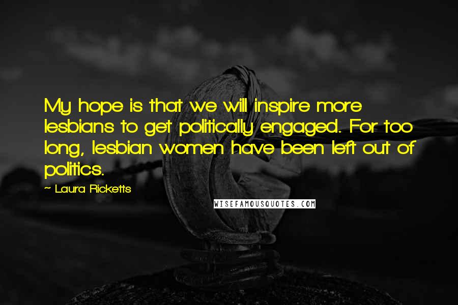 Laura Ricketts Quotes: My hope is that we will inspire more lesbians to get politically engaged. For too long, lesbian women have been left out of politics.