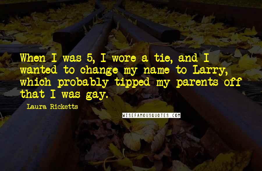 Laura Ricketts Quotes: When I was 5, I wore a tie, and I wanted to change my name to Larry, which probably tipped my parents off that I was gay.