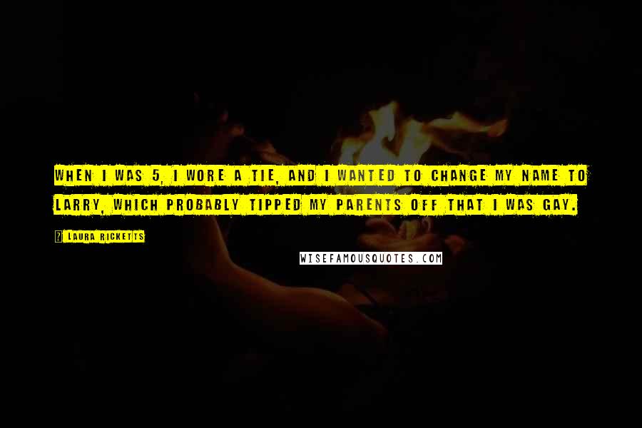 Laura Ricketts Quotes: When I was 5, I wore a tie, and I wanted to change my name to Larry, which probably tipped my parents off that I was gay.